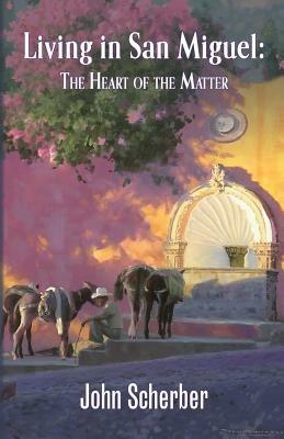 Living in San Miguel: The Heart of the Matter - John Scherber - cover