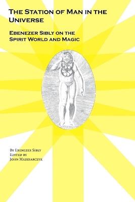 The Station of Man in the Universe, Ebenezer Sibly on the Spirit World and Magic - Ebenezer Sibly,John Madziarczyk - cover