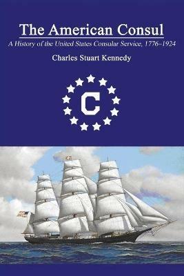 The American Consul: A History of the United States Consular Service 1776-1924. Revised Second Edition - Charles Stuart Kennedy - cover