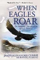 When Eagles Roar: The Amazing Journey of an African Wildlife Adventurer - James Alexander Currie,Bonnie J Fladung - cover