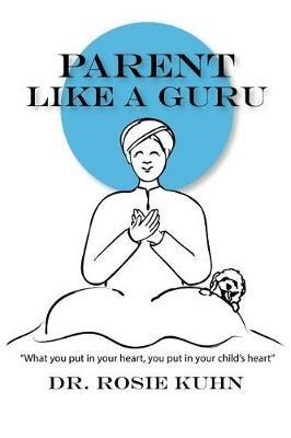 Parent Like a Guru: What You Put in Your Heart You Put In Your Child's Heart - Rosie Kuhn - cover