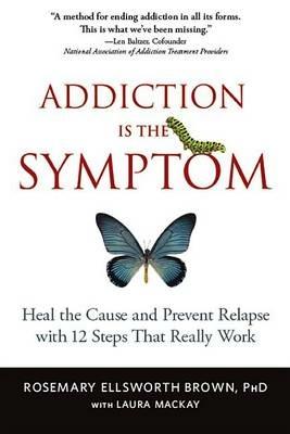 Addiction Is the Symptom: Heal the Cause and Prevent Relapse with 12 Steps That Really Work - Rosemary Ellsworth Brown - cover