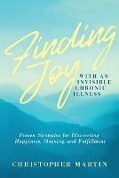 Finding Joy with an Invisible Chronic Illness: Proven Strategies for Discovering Happiness, Meaning, and Fulfillment - Christopher Martin - cover