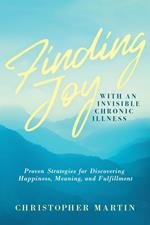 Finding Joy with an Invisible Chronic Illness: Proven Strategies for Discovering Happiness, Meaning, and Fulfillment