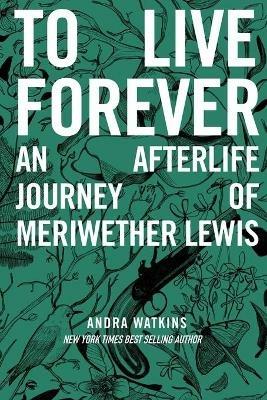 To Live Forever: An Afterlife Journey of Meriwether Lewis - Andra Watkins - cover