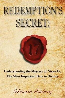 Redemption's Secret: Understanding the Mystery of Nisan 17 The Most Important Date in History - Sharon Aubrey - cover