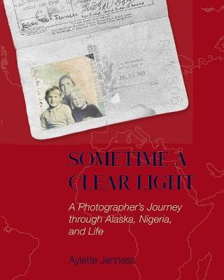 Sometime a Clear Light: A Photographer's Journey Through Alaska, Nigeria, and Life - Aylette Jenness - cover