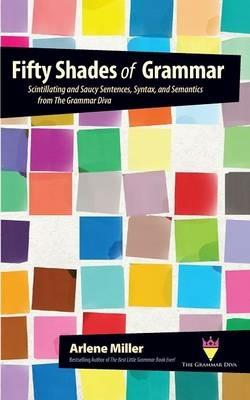 Fifty Shades of Grammar: Scintillating and Saucy Sentences, Syntax, and Semantics from The Grammar Diva - Arlene Miller - cover