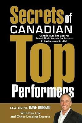 Secrets of Canadian Top Performers: Canada's Leading Experts Reveal Their Secrets for Success in Business and in Life! - Dave Dubeau,Dan Lok - cover