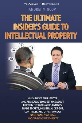 The Ultimate Insider's Guide to Intellectual Property: When to See an IP Lawyer and Ask Educated Questions about Copyright, Trademarks, Patents, Trade - Andrei Mincov - cover