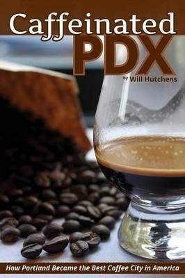 Caffeinated PDX: How Portland Became the Best Coffee City in America - Will Hutchens - cover