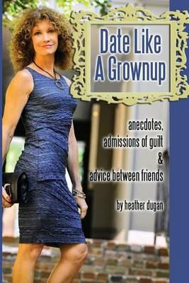 Date Like a Grownup: Anecdotes, Admissions of Guilt & Advice Between Friends - Heather Dugan - cover