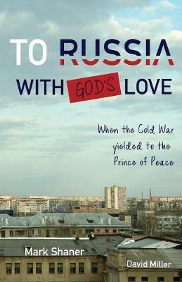 To Russia, with God's Love: When the Cold War yielded to the Prince of Peace - Mark Shaner,David Miller - cover