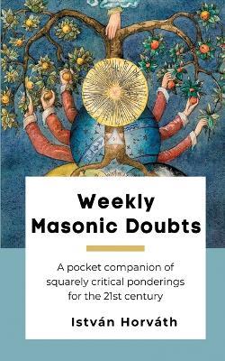 Weekly Masonic Doubts: A pocket companion of squarely critical ponderings for the 21st century - István Horváth - cover