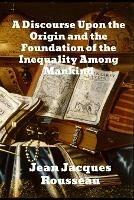 A Discourse Upon The Origin And The Foundation Of The Inequality Among Mankind