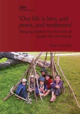 Our Life is Love, and Peace, and Tenderness: Bringing children into the centre of Quaker life and worship - Tracy Bourne - cover