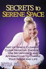 Secrets to Serene Space: The Art of Space Clearing; Clear Negative Energies, Use Metaphysics and Affirmations to Change Your Space and Life.