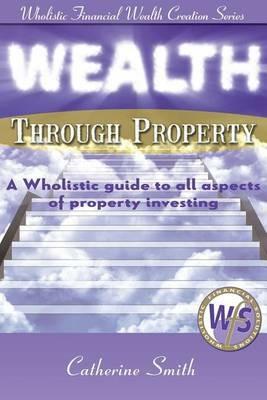 Wealth Through Property: A Wholistic Guide to All Aspects of Property Investing - Smith Catherine - cover
