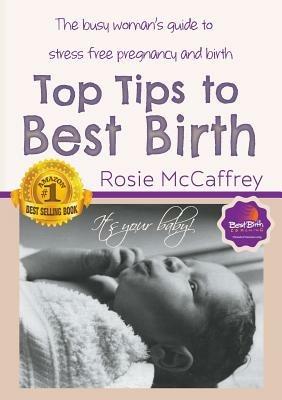 Top Tips to Best Birth: A Busy Womens Guide to Stress Free Pregnancy & Birth - Rosie McCaffrey - cover