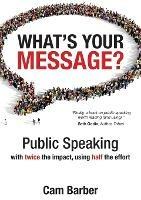 What's Your Message?: Public Speaking with Twice the Impact Using Half the Effort