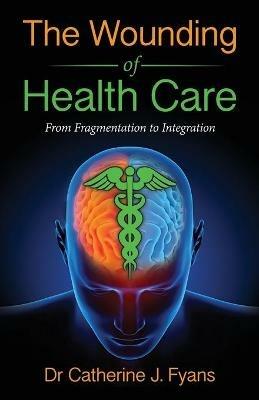 The Wounding of Health Care: From Fragmentation to Integration - Catherine Fyans - cover