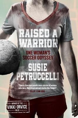 Raised A Warrior: One Woman's Soccer Odyssey - Susie Petruccelli - cover
