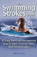 The Swimming Strokes Book: 82 Easy Exercises For Learning How To Swim The Four Basic Swimming Strokes - Mark Young - cover