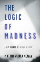 The Logic of Madness: A New Theory of Mental Illness - Matthew Blakeway - cover