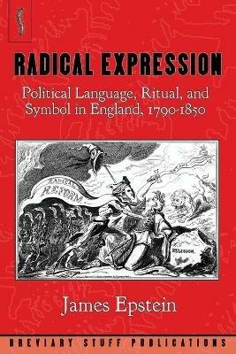 Radical Expression: Political Language, Ritual, and Symbol in England, 1790-1850 - James A. Epstein - cover