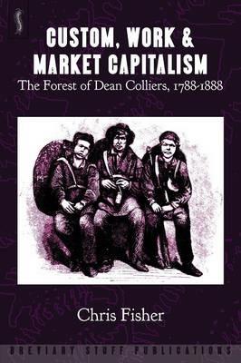 Custom, Work and Market Capitalism: The Forest of Dean Colliers, 1788-1888 - Chris Fisher - cover