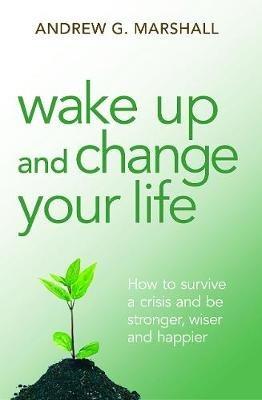 Wake Up and Change Your Life: How to Survive a Crisis and be Stronger, Wiser and Happier - Andrew G. Marshall - cover