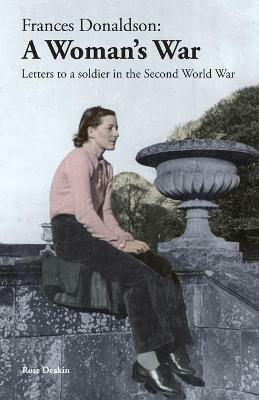 Frances Donaldson: A Woman's War: Letters to a Soldier in the Second World War - Rose Deakin - cover