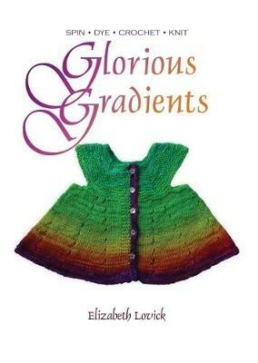 Glorious Gradients: SPIN - DYE - CROCHET - KNIT - Elizabeth Lovick - cover