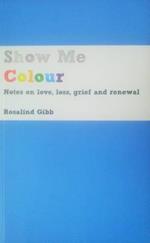 Show Me Colour: Notes on Love, Loss, Grief and Renewal