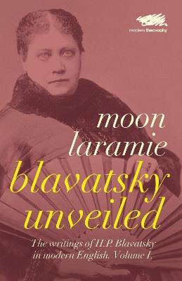 Blavatsky Unveiled: The Writings of H.P. Blavatsky in modern English - Moon Laramie,Helena Petrovna Blavatsky - cover