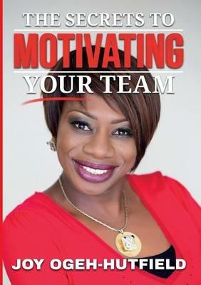 The Secrets to Motivating Your Team - Joy Ogeh-Hutfield - cover