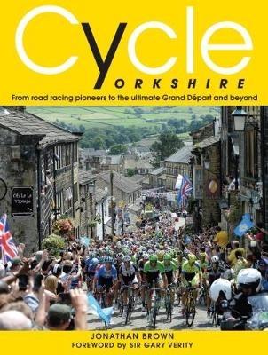 Cycle Yorkshire: From Road Racing Pioneers to the Ultimate Grand Depart and Beyond - Jonathan Brown - cover