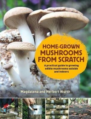 Home-Grown Mushrooms from Scratch: A Practical Guide to Growing Mushrooms Outside and Indoors - Magdalena Wurth - cover