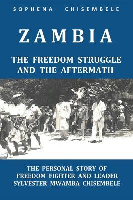 Zambia - The Freedom Struggle and the Aftermath: The Personal Story of Freedom Fighter and Leader Sylvester Mwamba Chisembele - Sophena Chisembele - cover