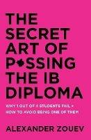 The Secret Art of Passing the IB Diploma: Why 1 Out of 4 Students Fail + How to Avoid Being One of Them - Alexander Zouev - cover