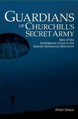 Guardians of Churchill's Secret Army: Men of the Intelligence Corps in the Special Operations Executive - Peter Dixon - cover