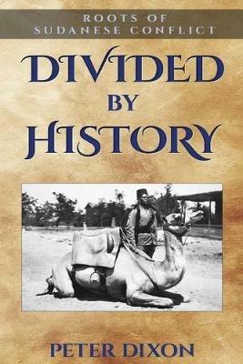 Divided by History: Roots of Sudanese Conflict - Peter Dixon - cover