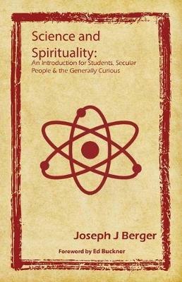 Science and Spirituality: An Introduction for Students, Secular People & the Generally Curious - Joseph J Berger - cover