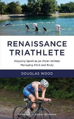 Renaissance Triathlete: Enjoying Sport as an Older Athlete, Managing Mind  and Body - Douglas Wood - Libro in lingua inglese - Hullo Creative Ltd - |  IBS