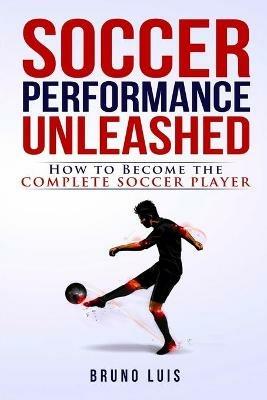 Soccer Performance Unleashed - How to Become The Complete Soccer Player - Bruno Luis - cover