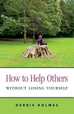 How to Help Others Without Losing Yourself - Debbie Holmes - cover