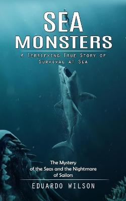Sea Monsters: A Terrifying True Story of Survival at Sea (The Mystery of the Seas and the Nightmare of Sailors) - Eduardo Wilson - cover