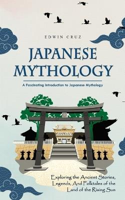 Japanese Mythology: A Fascinating Introduction to Japanese Mythology (Exploring the Ancient Stories, Legends, and Folktales of the Land of the Rising Sun) - Edwin Cruz - cover