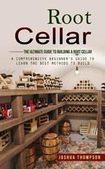 Root Cellar: The Ultimate Guide to Building a Root Cellar (A Comprehensive Beginner's Guide to Learn the Best Methods to Build)