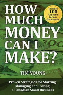 How Much Money Can I Make?: Proven Strategies for Starting, Managing and Exiting a Canadian Small Business - Tim Young - cover